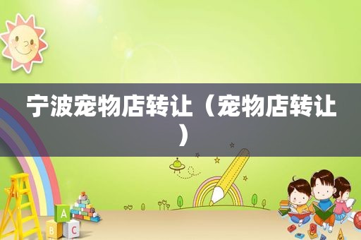 宁波宠物店转让（宠物店转让）