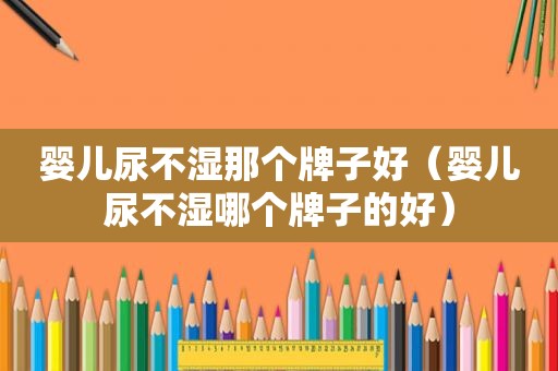 婴儿尿不湿那个牌子好（婴儿尿不湿哪个牌子的好）