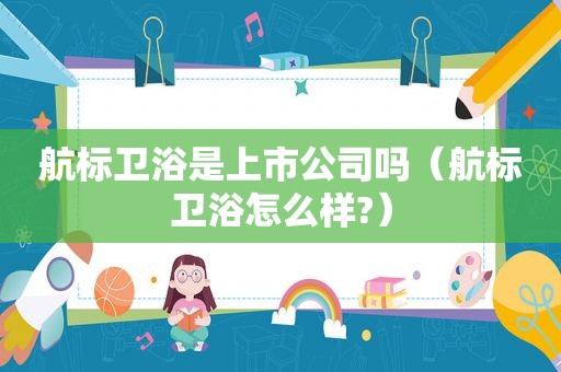 航标卫浴是上市公司吗（航标卫浴怎么样?）