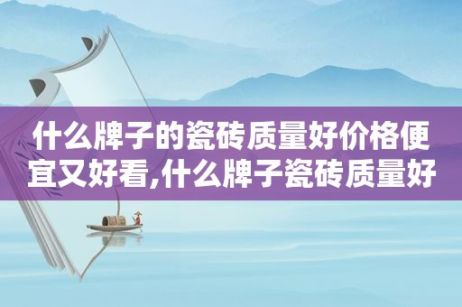 什么牌子的瓷砖质量好价格便宜又好看,什么牌子瓷砖质量好又便宜