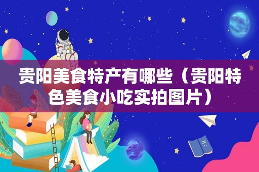 贵阳美食特产有哪些（贵阳特色美食小吃实拍图片）