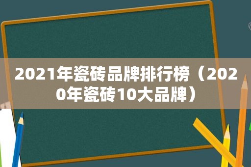 2021年瓷砖品牌排行榜（2020年瓷砖10大品牌）