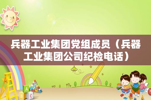 兵器工业集团党组成员（兵器工业集团公司纪检电话）