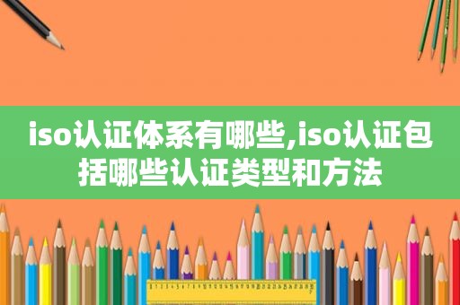 iso认证体系有哪些,iso认证包括哪些认证类型和方法