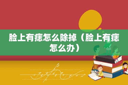 脸上有痣怎么除掉（脸上有痣怎么办）