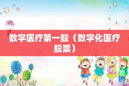 数字医疗第一股（数字化医疗股票）