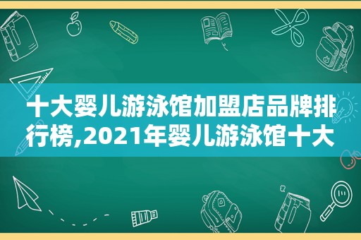 十大婴儿游泳馆加盟店品牌排行榜,2021年婴儿游泳馆十大加盟品牌