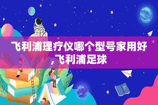 飞利浦理疗仪哪个型号家用好,飞利浦足球