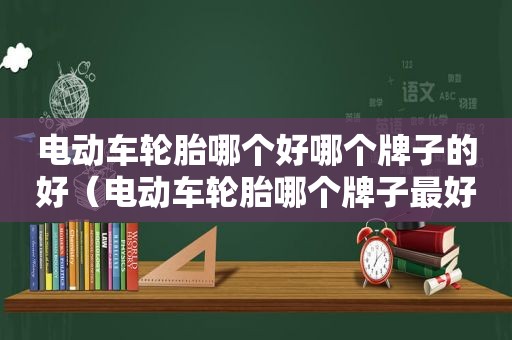 电动车轮胎哪个好哪个牌子的好（电动车轮胎哪个牌子最好质量最好）