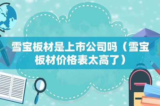雪宝板材是上市公司吗（雪宝板材价格表太高了）