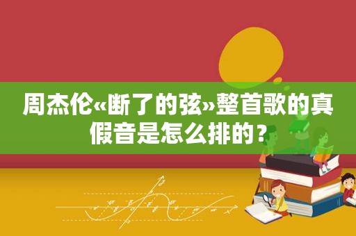 周杰伦«断了的弦»整首歌的真假音是怎么排的？