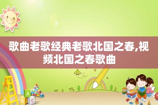 歌曲老歌经典老歌北国之春,视频北国之春歌曲