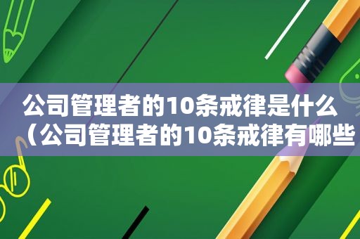 公司管理者的10条戒律是什么（公司管理者的10条戒律有哪些）