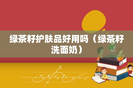 绿茶籽护肤品好用吗（绿茶籽洗面奶）