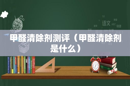 甲醛清除剂测评（甲醛清除剂是什么）