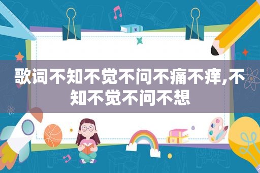 歌词不知不觉不问不痛不痒,不知不觉不问不想