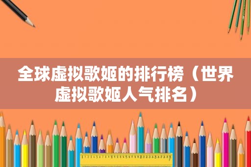 全球虚拟歌姬的排行榜（世界虚拟歌姬人气排名）