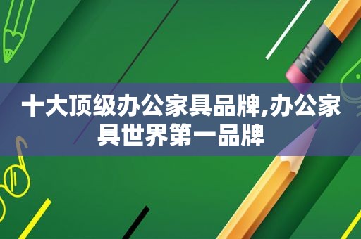 十大顶级办公家具品牌,办公家具世界第一品牌