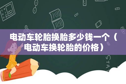 电动车轮胎换胎多少钱一个（电动车换轮胎的价格）
