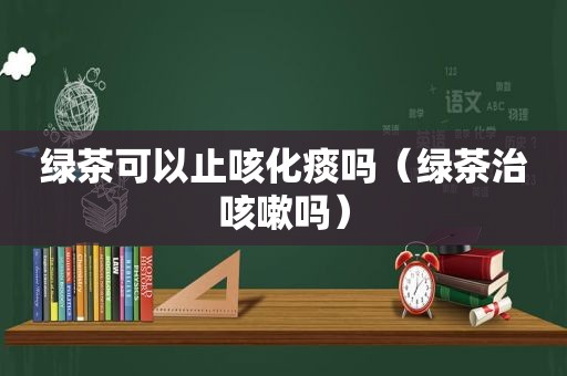 绿茶可以止咳化痰吗（绿茶治咳嗽吗）