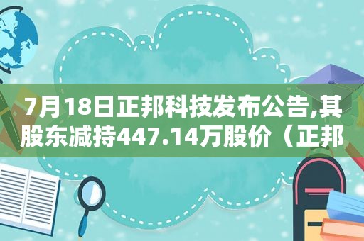 7月18日正邦科技发布公告,其股东减持447.14万股价（正邦科技大股东增持80亿）