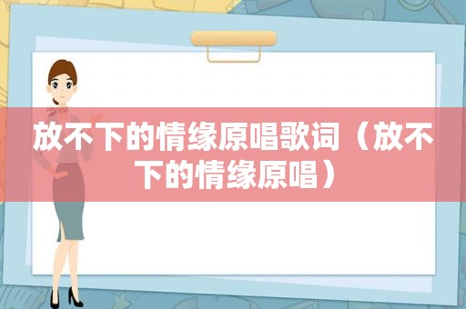 放不下的情缘原唱歌词（放不下的情缘原唱）