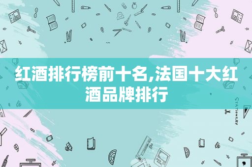 红酒排行榜前十名,法国十大红酒品牌排行