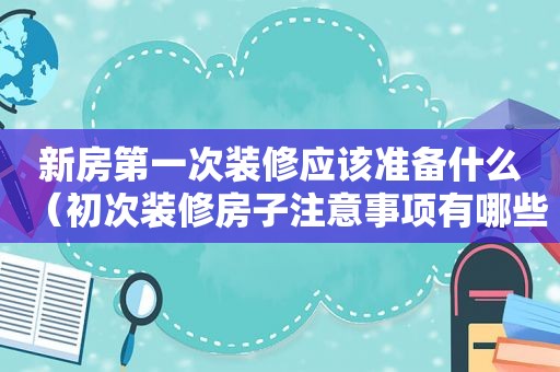 新房第一次装修应该准备什么（初次装修房子注意事项有哪些）