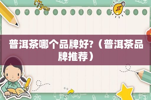 普洱茶哪个品牌好?（普洱茶品牌推荐）