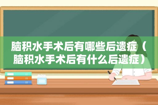脑积水手术后有哪些后遗症（脑积水手术后有什么后遗症）