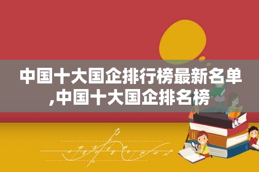 中国十大国企排行榜最新名单,中国十大国企排名榜