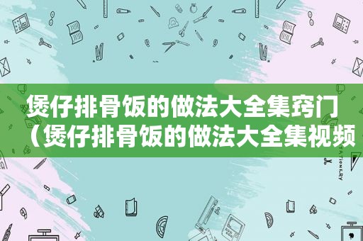 煲仔排骨饭的做法大全集窍门（煲仔排骨饭的做法大全集视频）