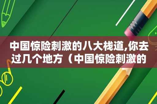 中国惊险 *** 的八大栈道,你去过几个地方（中国惊险 *** 的八大栈道,你去过几个国家）