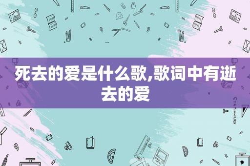 死去的爱是什么歌,歌词中有逝去的爱