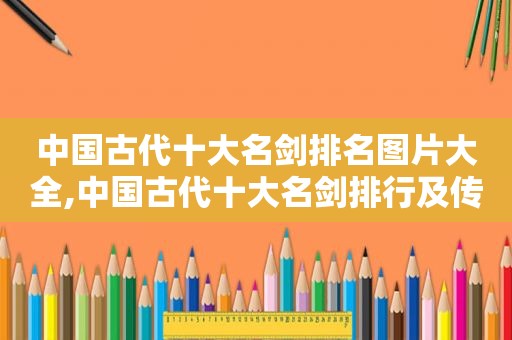 中国古代十大名剑排名图片大全,中国古代十大名剑排行及传说