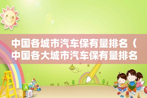 中国各城市汽车保有量排名（中国各大城市汽车保有量排名）