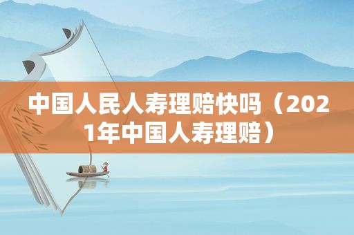 中国人民人寿理赔快吗（2021年中国人寿理赔）