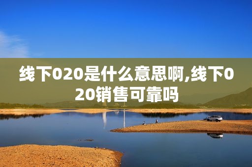 线下020是什么意思啊,线下020销售可靠吗