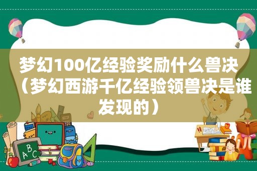 梦幻100亿经验奖励什么兽决（梦幻西游千亿经验领兽决是谁发现的）