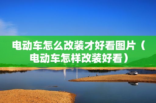 电动车怎么改装才好看图片（电动车怎样改装好看）