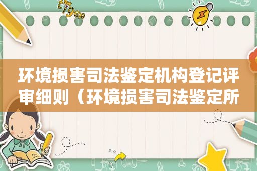 环境损害司法鉴定机构登记评审细则（环境损害司法鉴定所是干什么用的）