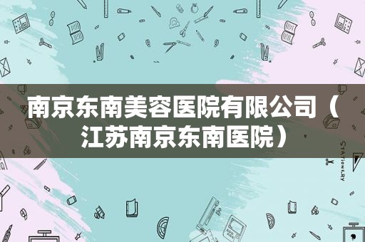 南京东南美容医院有限公司（江苏南京东南医院）