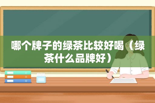 哪个牌子的绿茶比较好喝（绿茶什么品牌好）