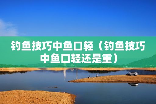 钓鱼技巧中鱼口轻（钓鱼技巧中鱼口轻还是重）