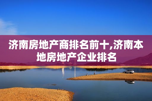 济南房地产商排名前十,济南本地房地产企业排名