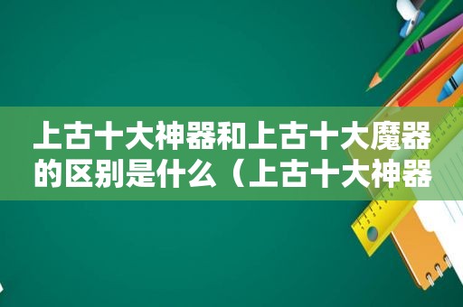 上古十大神器和上古十大魔器的区别是什么（上古十大神器和上古十大魔器的区别在哪）