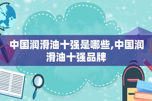 中国润滑油十强是哪些,中国润滑油十强品牌