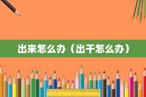 出来怎么办（出干怎么办）