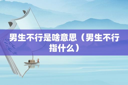 男生不行是啥意思（男生不行指什么）