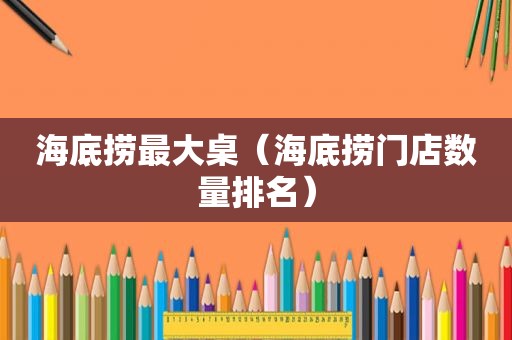 海底捞最大桌（海底捞门店数量排名）